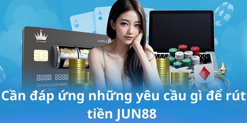 Các điều kiện cần có khi rút tiền tại Jun88